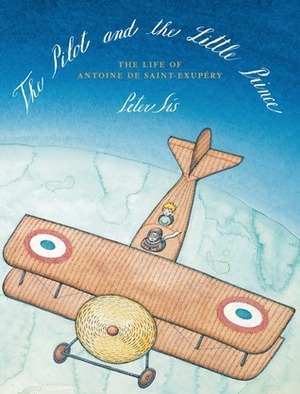 The Pilot and the Little Prince: The Life of Antoine de Saint-Exupéry by Peter Sís