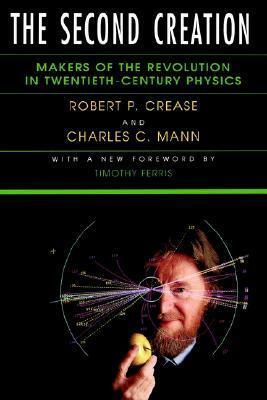 The Second Creation: Makers of the Revolution in Twentieth-Century Physics by Charles C. Mann, Robert P. Crease