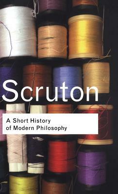 A Short History of Modern Philosophy: From Descartes to Wittgenstein by Roger Scruton