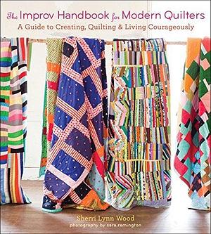 The Improv Handbook for Modern Quilters: A Guide to Creating, Quilting & Living Courageously by Sara Remington, Sherri Lynn Wood, Sherri Lynn Wood