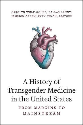 A History of Transgender Medicine in the United States: From Margins to Mainstream by Carolyn Wolf-Gould, Dallas Denny, Jamison Green, Kyan Lynch