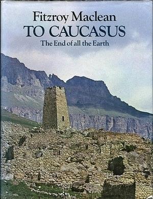 To Caucasus: The End of all the Earth by Fitzroy Maclean