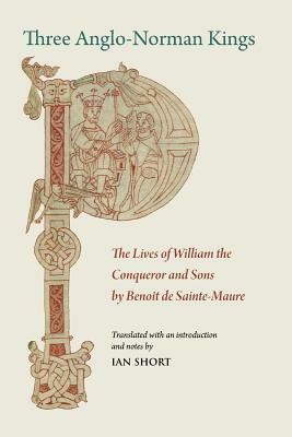 Three Anglo-Norman Kings: The Lives of William the Conqueror and Sons by Benoit de Sainte-Maure