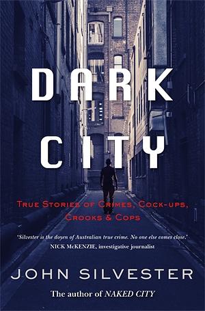 Dark City: True Stories of Crimes, Cock-ups, Crooks &amp; Cops by John Silvester