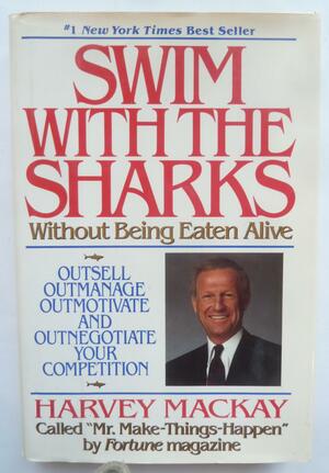 Swim With the Sharks Without Being Eaten Alive:Outsell, Outmanage, Outmotivate and Outnegotiate Your Competition by Harvey MacKay