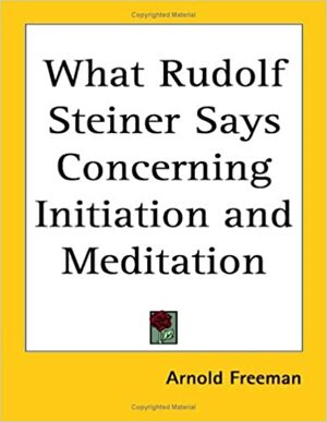 What Rudolf Steiner Says Concerning Initiation and Meditation by Arnold James Freeman