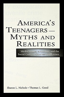 America's Teenagers--Myths and Realities: Media Images, Schooling, and the Social Costs of Careless Indifference by Thomas L. Good, Sharon L. Nichols