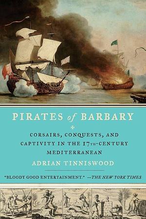 Pirates of Barbary: Corsairs, Conquests and Captivity in the 17th-Century Mediterranean by Adrian Tinniswood