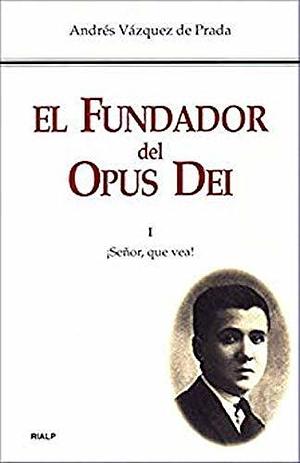 El Fundador del Opus Dei. I. ¡Señor, que vea! by Andrés Vázquez de Prada, Andrés Vázquez de Prada