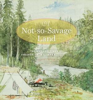 A Not-So-Savage Land: The Art and Times of Frederick Whymper, 1838-1901 by Peter Johnson