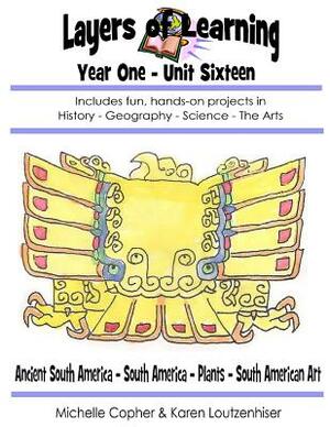 Layers of Learning Year One Unit Sixteen: Ancient South America, South America, Plants, South American Art by Karen Loutzenhiser, Michelle Copher