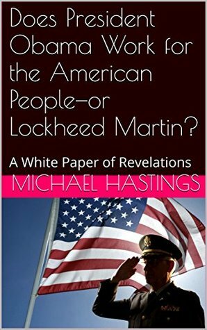 Does President Obama Work for the American People-or Lockheed Martin?: A White Paper of Revelations by Michael Hastings