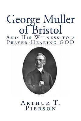 George Muller of Bristol: His Witness to a Prayer-Hearing God by Arthur T. Pierson