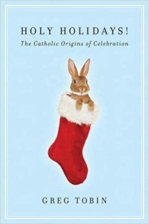 Was Jesus Really Born on Christmas?: The Catholic Origins of Holy Days, Holidays, and Every Day by Greg Tobin