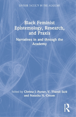 Black Feminist Epistemology, Research, and Praxis: Narratives in and Through the Academy by Christa J. Porter, Natasha N. Croom, V. Thandi Sulé