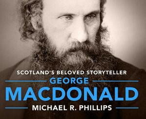 George MacDonald: A Biography of Scotland's Beloved Storyteller by Michael Phillips