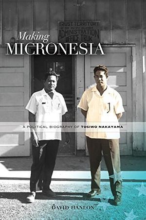 Making Micronesia: A Political Biography of Tosiwo Nakayama by David Hanlon