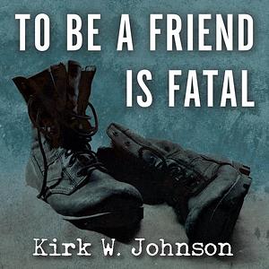 To Be a Friend Is Fatal: The Fight to Save the Iraqis America Left Behind by Kirk Wallace Johnson