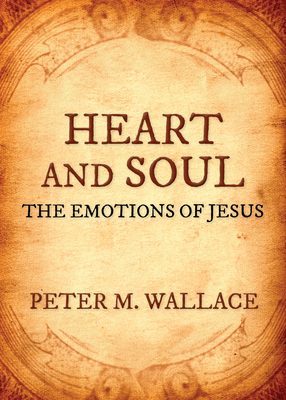 Heart and Soul: The Emotions of Jesus by Peter M. Wallace