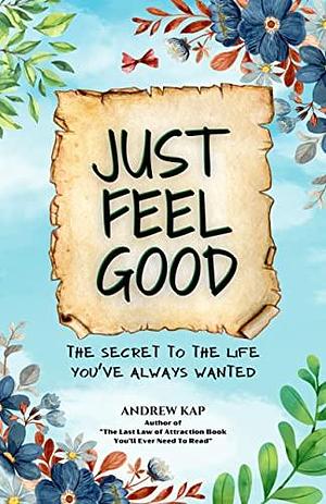 Just Feel Good: The Secret To The Life You've Always Wanted by Andrew Kap, Andrew Kap