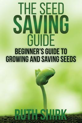 The Seed Saving Guide: Beginner's Guide to Growing and Saving Seeds by Ruth Shirk
