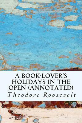 A Book-Lover's Holidays in the Open (annotated) by Theodore Roosevelt