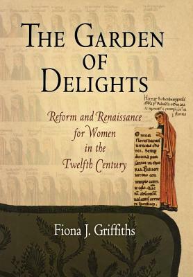 The Garden of Delights: Reform and Renaissance for Women in the Twelfth Century by Fiona J. Griffiths