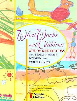 What Works with Children: Wisdom and Reflections from People Who Have Devoted Their Careers to Kids by 