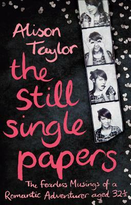 The Still Single Papers: The Fearless Musings of a Romantic Adventurer Aged 32 1/2 by Alison Taylor