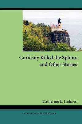 Curiosity Killed the Sphinx and Other Stories by Katherine L. Holmes