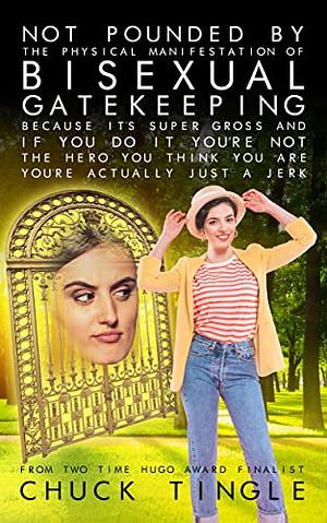 Not Pounded By The Physical Manifestation Of Bisexual Gatekeeping Because It's Super Gross And If You Do It You're Not The Hero You Think You Are, You're Actually Just A Jerk by Chuck Tingle