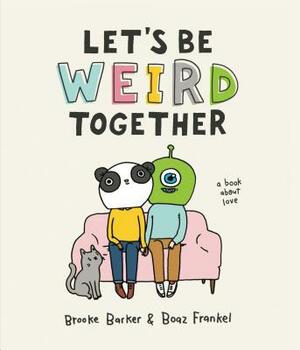 Let's Be Weird Together: A Book about Love by Boaz Frankel, Brooke Barker