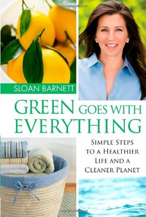 Green Goes with Everything: Simple Steps to a Healthier Life and a Cleaner Planet by Sloan Barnett