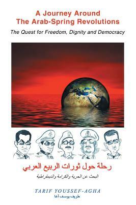 A Journey Around the Arab-Spring Revolutions: The Quest for Freedom, Dignity and Democracy by Tarif Youssef-Agha