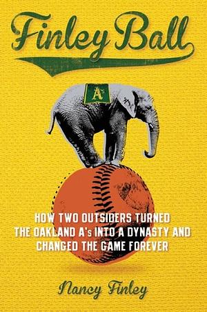 Finley Ball: How Two Baseball Outsiders Turned the Oakland A's Into a Dynasty and Changed the Game Forever by Nancy Finley