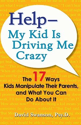 Help--My Kid Is Driving Me Crazy: The 17 Ways Kids Manipulate Their Parents, and What You Can Do about It by David Swanson