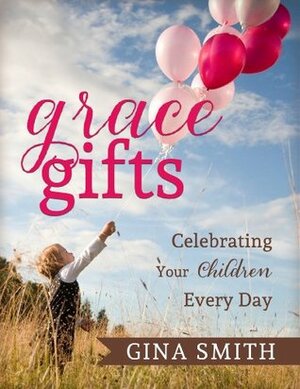 Grace Gifts: Celebrating Your Children Every Day by Gina Smith, Tracey Eyster