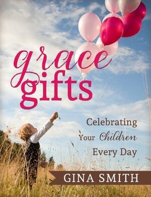 Grace Gifts: Celebrating Your Children Every Day by Tracey Eyster, Gina Smith