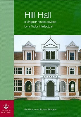 Hill Hall, 2-Volume Set: A Singular House Devised by a Tudor Intellectual by P. Drury, Richard Simpson