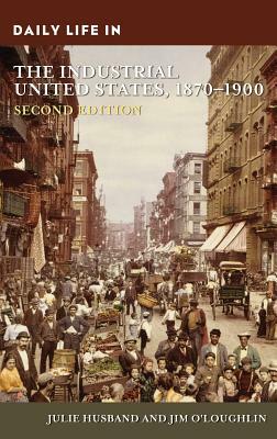 Daily Life in the Industrial United States, 1870-1900, 2nd Edition by Jim O'Loughlin, Julie Husband
