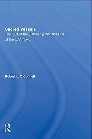 Sacred Vessels: The Cult Of The Battleship And The Rise Of The U.S. Navy by Robert L. O'Connell, Robert L. O'Connell