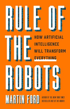 Rule of the Robots: How Artificial Intelligence Will Transform Everything by Martin Ford