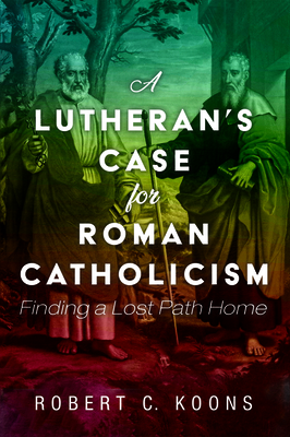 A Lutheran's Case for Roman Catholicism by Robert C. Koons