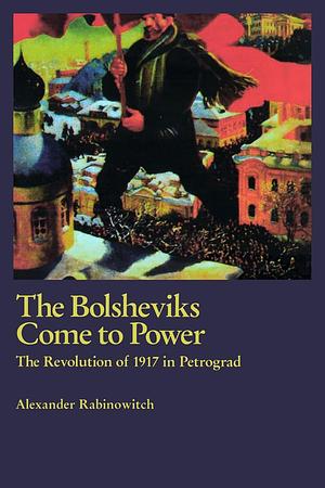 The Bolsheviks Come to Power: The Revolution of 1917 in Petrograd by Alexander Rabinowitch