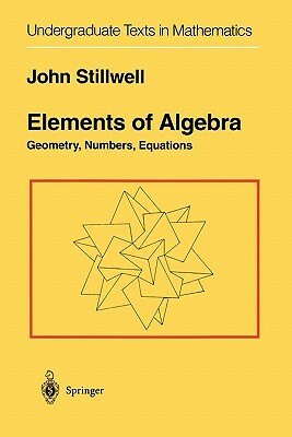 Elements of Algebra: Geometry, Numbers, Equations by John Stillwell