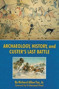 Archaeology, History, and Custer's Last Battle: The Little Big Horn Reexamined by Richard A. Fox