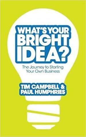 What's Your Bright Idea?: The Journey to Starting Your Own Business by Paul Humphries, Tim Campbell