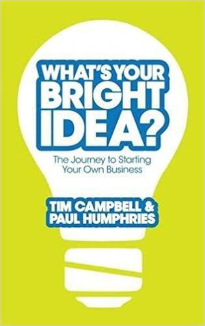 What's Your Bright Idea?: The Journey to Starting Your Own Business by Tim Campbell, Paul Humphries