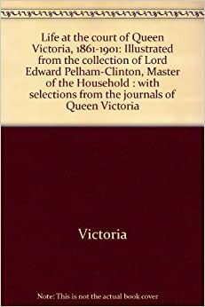 Life at the Court of Queen Victoria, 1861-1901: Illustrated from the Collection of Lord Edward Pelham-Clinton, Master of the Household: With Selections from the Journals of Queen Victoria by Queen Victoria