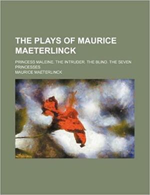 The Plays of Maurice Maeterlinck: Princess Maleine, The Intruder, The Blind, The Seven Princesses by Maurice Maeterlinck